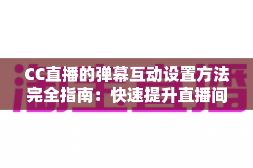CC直播的弹幕互动设置方法完全指南:快速提升直播间活跃度与粉丝粘性 CC直播的弹幕互动设置方法完全指南:快速提升直播间活跃度与粉丝粘性