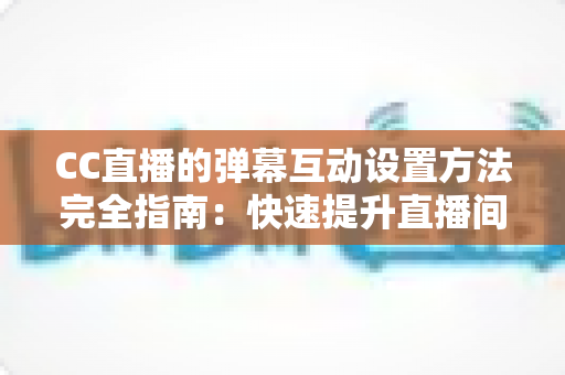 CC直播的弹幕互动设置方法完全指南:快速提升直播间活跃度与粉丝粘性 CC直播的弹幕互动设置方法完全指南:快速提升直播间活跃度与粉丝粘性
