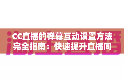 CC直播的弹幕互动设置方法完全指南：快速提升直播间活跃度与粉丝粘性