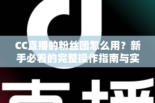 CC直播的粉丝团怎么用?新手必看的完整操作指南与实用技巧详解 CC直播的粉丝团怎么用?新手必看的完整操作指南与实用技巧详解