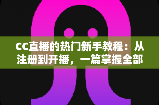 CC直播的热门新手教程：从注册到开播，一篇掌握全部核心玩法的实战指南