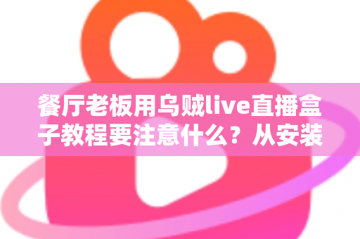 餐厅老板用乌贼live直播盒子教程要注意什么?从安装到运营的全流程避坑实操指南 餐厅老板用乌贼live直播盒子教程要注意什么?从安装到运营的全流程避坑实操指南