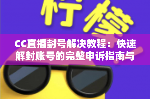 CC直播封号解决教程:快速解封账号的完整申诉指南与防封技巧 CC直播封号解决教程:快速解封账号的完整申诉指南与防封技巧