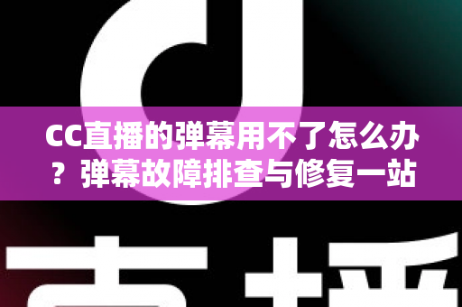 CC直播的弹幕用不了怎么办?弹幕故障排查与修复一站式实用指南 CC直播的弹幕用不了怎么办?弹幕故障排查与修复一站式实用指南