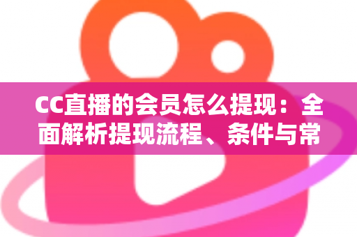 CC直播的会员怎么提现：全面解析提现流程、条件与常见问题解答