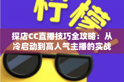 探店CC直播技巧全攻略：从冷启动到高人气主播的实战指南