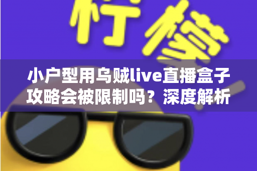 小户型用乌贼live直播盒子攻略会被限制吗？深度解析使用限制与应对方案