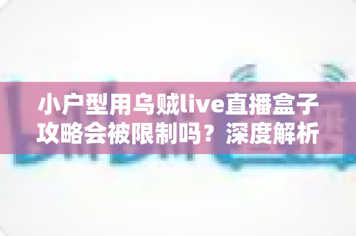 小户型用乌贼live直播盒子攻略会被限制吗？深度解析使用限制与应对方案