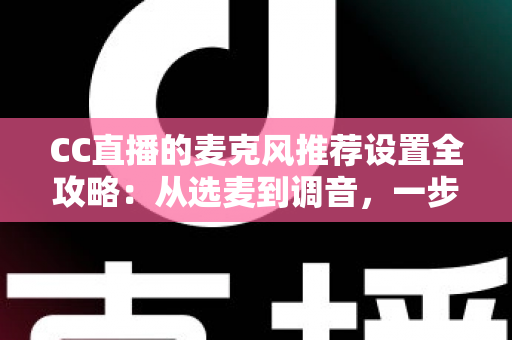 CC直播的麦克风推荐设置全攻略:从选麦到调音,一步到位打造高清直播音质 CC直播的麦克风推荐设置全攻略:从选麦到调音,一步到位打造高清直播音质
