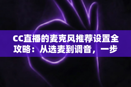 CC直播的麦克风推荐设置全攻略:从选麦到调音,一步到位打造高清直播音质 CC直播的麦克风推荐设置全攻略:从选麦到调音,一步到位打造高清直播音质