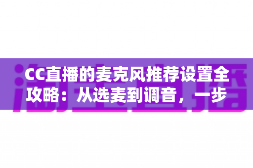 CC直播的麦克风推荐设置全攻略:从选麦到调音,一步到位打造高清直播音质 CC直播的麦克风推荐设置全攻略:从选麦到调音,一步到位打造高清直播音质