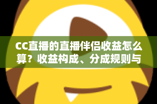 CC直播的直播伴侣收益怎么算?收益构成、分成规则与提现流程一文讲透 CC直播的直播伴侣收益怎么算?收益构成、分成规则与提现流程一文讲透