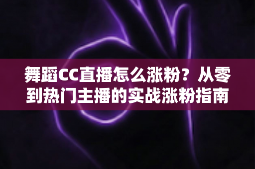 舞蹈CC直播怎么涨粉？从零到热门主播的实战涨粉指南