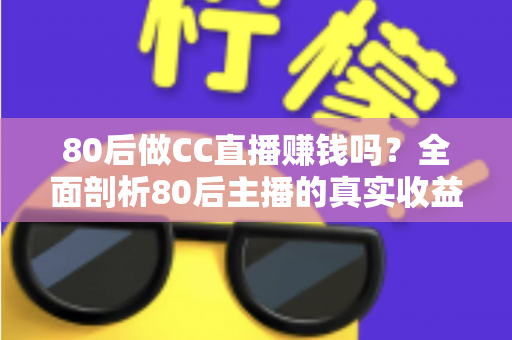 80后做CC直播赚钱吗？全面剖析80后主播的真实收益、优势与入行指南