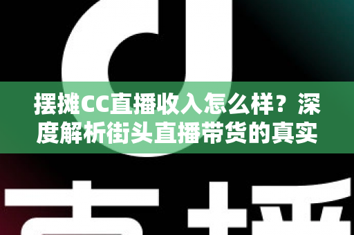 摆摊CC直播收入怎么样？深度解析街头直播带货的真实收益与赚钱前景