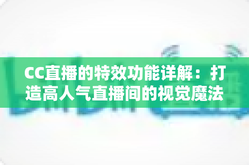 CC直播的特效功能详解：打造高人气直播间的视觉魔法指南