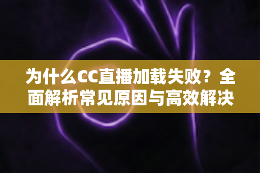 为什么CC直播加载失败？全面解析常见原因与高效解决方法指南