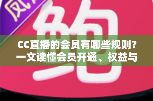 CC直播的会员有哪些规则?一文读懂会员开通、权益与使用注意事项全指南 CC直播的会员有哪些规则?一文读懂会员开通、权益与使用注意事项全指南