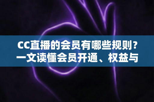 CC直播的会员有哪些规则?一文读懂会员开通、权益与使用注意事项全指南 CC直播的会员有哪些规则?一文读懂会员开通、权益与使用注意事项全指南