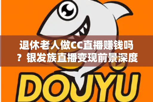 退休老人做CC直播赚钱吗？银发族直播变现前景深度解析与新手入门指南