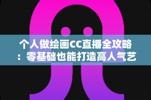个人做绘画CC直播全攻略:零基础也能打造高人气艺术直播间的实用指南 个人做绘画CC直播全攻略:零基础也能打造高人气艺术直播间的实用指南