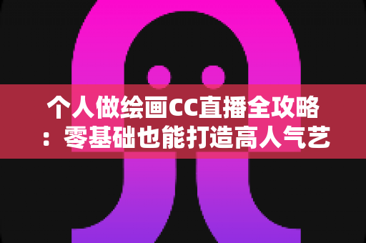个人做绘画CC直播全攻略:零基础也能打造高人气艺术直播间的实用指南 个人做绘画CC直播全攻略:零基础也能打造高人气艺术直播间的实用指南