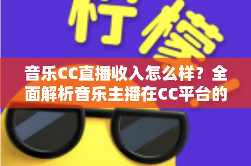 音乐CC直播收入怎么样?全面解析音乐主播在CC平台的真实收益与赚钱技巧 音乐CC直播收入怎么样?全面解析音乐主播在CC平台的真实收益与赚钱技巧