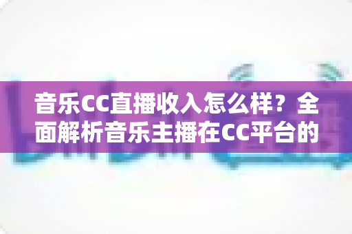 音乐CC直播收入怎么样?全面解析音乐主播在CC平台的真实收益与赚钱技巧 音乐CC直播收入怎么样?全面解析音乐主播在CC平台的真实收益与赚钱技巧