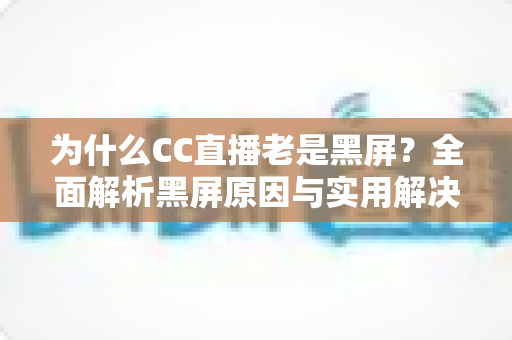 为什么CC直播老是黑屏?全面解析黑屏原因与实用解决方案指南 为什么CC直播老是黑屏?全面解析黑屏原因与实用解决方案指南
