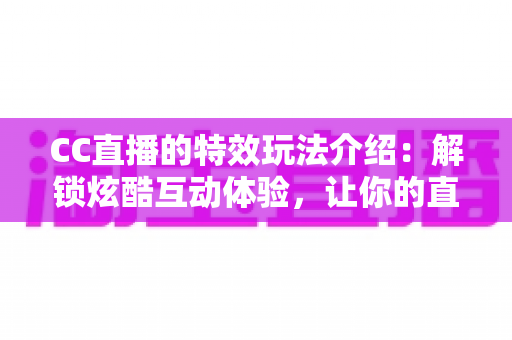 CC直播的特效玩法介绍:解锁炫酷互动体验,让你的直播间脱颖而出 CC直播的特效玩法介绍:解锁炫酷互动体验,让你的直播间脱颖而出