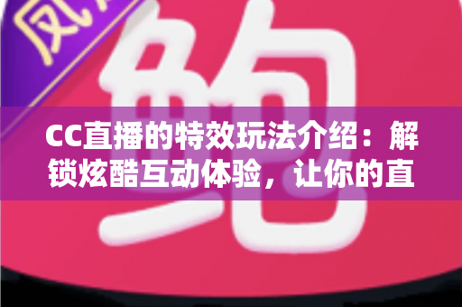 CC直播的特效玩法介绍：解锁炫酷互动体验，让你的直播间脱颖而出