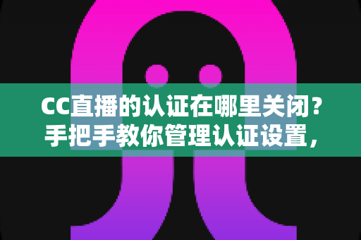 CC直播的认证在哪里关闭?手把手教你管理认证设置,轻松解决认证困扰全攻略 CC直播的认证在哪里关闭?手把手教你管理认证设置,轻松解决认证困扰全攻略