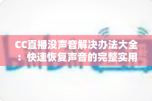 CC直播没声音解决办法大全：快速恢复声音的完整实用指南