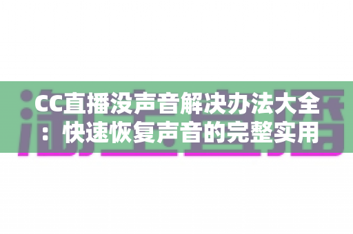 CC直播没声音解决办法大全：快速恢复声音的完整实用指南