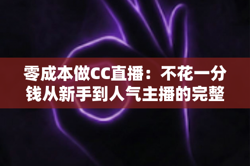 零成本做CC直播:不花一分钱从新手到人气主播的完整实战攻略 零成本做CC直播:不花一分钱从新手到人气主播的完整实战攻略