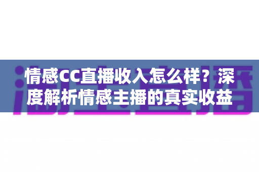 情感CC直播收入怎么样？深度解析情感主播的真实收益与职业前景