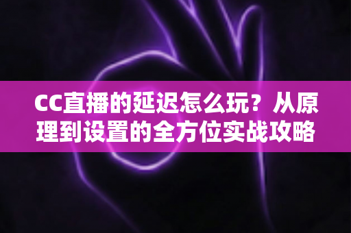 CC直播的延迟怎么玩？从原理到设置的全方位实战攻略，助你轻松掌控直播节奏