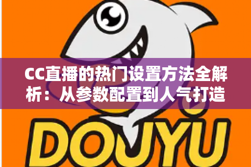 CC直播的热门设置方法全解析：从参数配置到人气打造的一站式实操指南