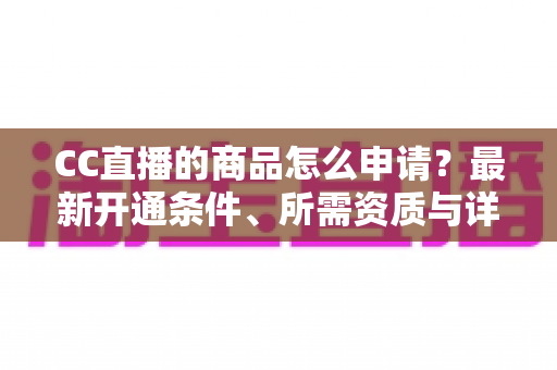 CC直播的商品怎么申请?最新开通条件、所需资质与详细流程全攻略 CC直播的商品怎么申请?最新开通条件、所需资质与详细流程全攻略