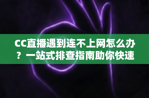 CC直播遇到连不上网怎么办?一站式排查指南助你快速恢复流畅观看体验 CC直播遇到连不上网怎么办?一站式排查指南助你快速恢复流畅观看体验