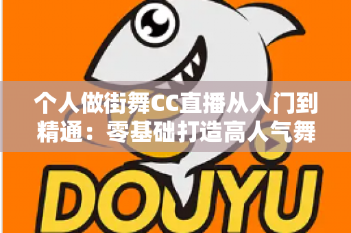 个人做街舞CC直播从入门到精通:零基础打造高人气舞蹈直播间的实战全攻略 个人做街舞CC直播从入门到精通:零基础打造高人气舞蹈直播间的实战全攻略