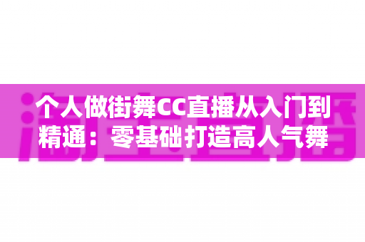 个人做街舞CC直播从入门到精通：零基础打造高人气舞蹈直播间的实战全攻略