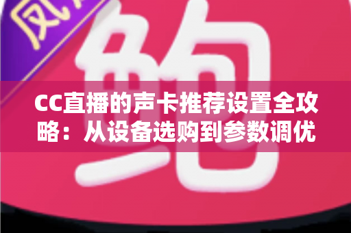 CC直播的声卡推荐设置全攻略：从设备选购到参数调优的一站式指南