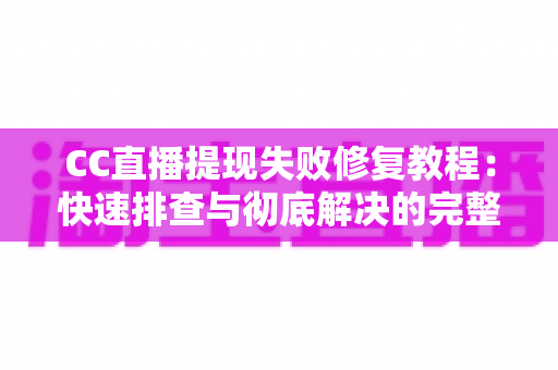 CC直播提现失败修复教程：快速排查与彻底解决的完整指南
