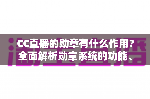 CC直播的勋章有什么作用？全面解析勋章系统的功能、价值与获取方法