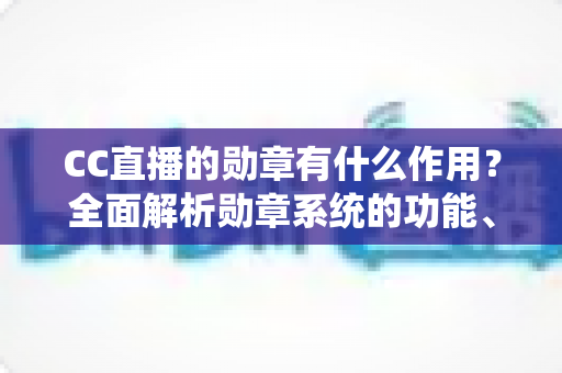 CC直播的勋章有什么作用？全面解析勋章系统的功能、价值与获取方法