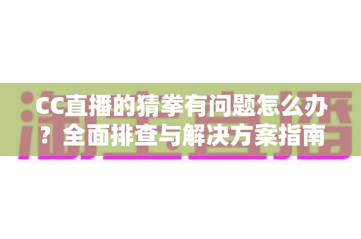 CC直播的猜拳有问题怎么办？全面排查与解决方案指南助你快速恢复正常游戏体验