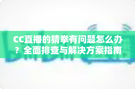 CC直播的猜拳有问题怎么办？全面排查与解决方案指南助你快速恢复正常游戏体验