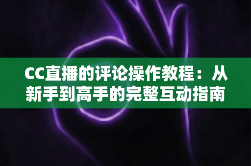 CC直播的评论操作教程:从新手到高手的完整互动指南 CC直播的评论操作教程:从新手到高手的完整互动指南