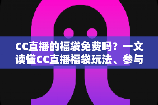CC直播的福袋免费吗?一文读懂CC直播福袋玩法、参与条件与奖励规则 CC直播的福袋免费吗?一文读懂CC直播福袋玩法、参与条件与奖励规则